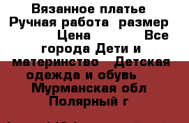 Вязанное платье. Ручная работа. размер 116-122 › Цена ­ 3 800 - Все города Дети и материнство » Детская одежда и обувь   . Мурманская обл.,Полярный г.